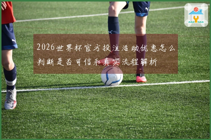 2026世界杯官方投注活动优惠怎么判断是否可信和真实流程解析