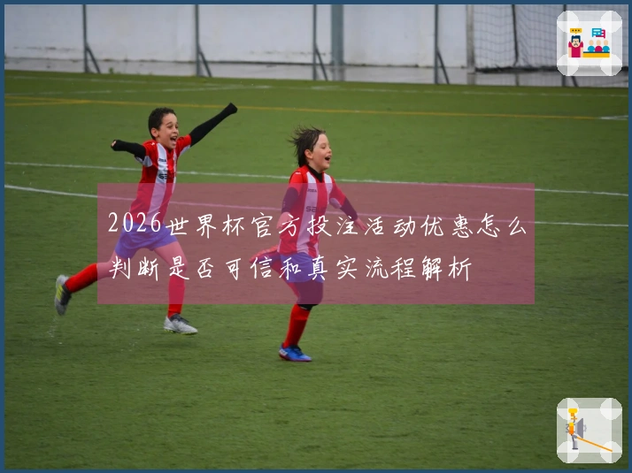 2026世界杯官方投注活动优惠怎么判断是否可信和真实流程解析