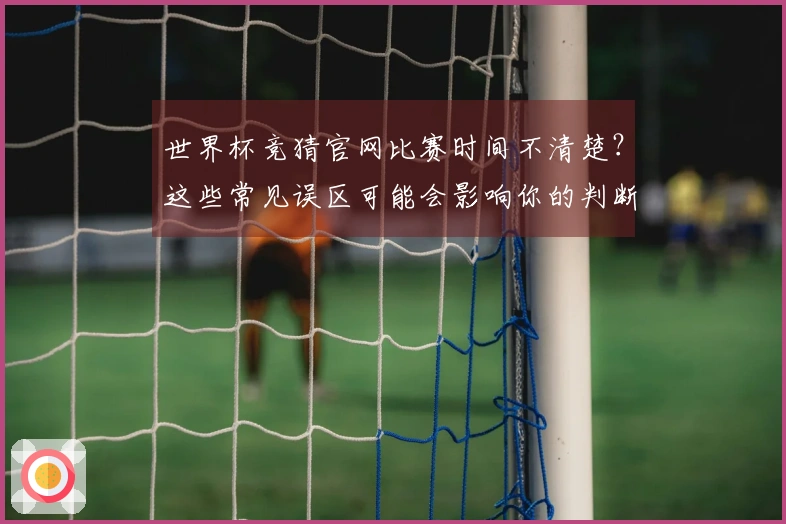 世界杯竞猜官网比赛时间不清楚？这些常见误区可能会影响你的判断