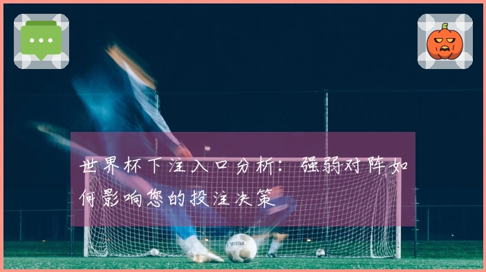 世界杯下注入口分析:强弱对阵如何影响您的投注决策