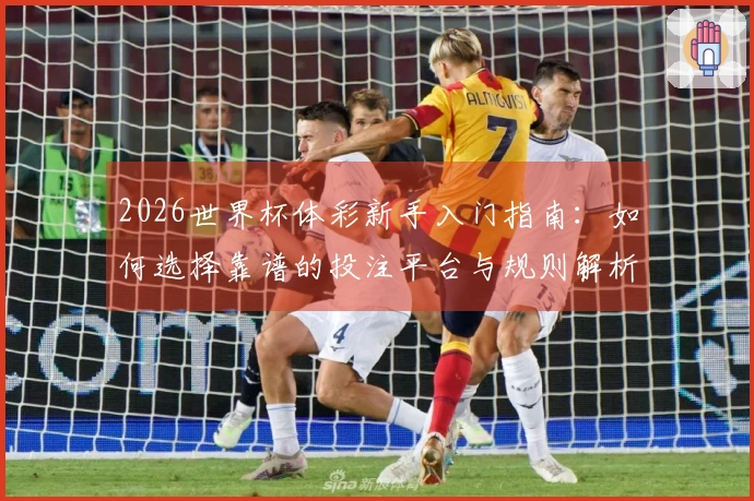 2026世界杯体彩新手入门指南：如何选择靠谱的投注平台与规则解析